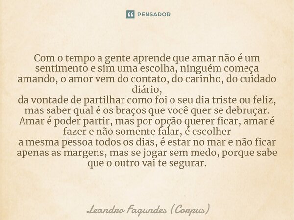 ⁠Com o tempo a gente aprende que amar não é um sentimento e sim uma escolha, ninguém começa amando, o amor vem do contato, do carinho, do cuidado diário, da von... Frase de Leandro Fagundes (Corpus).