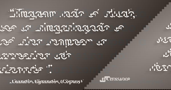“Imagem não é tudo, use a imaginação e você ira romper a barreira do horizonte".... Frase de Leandro Fagundes (Corpus).