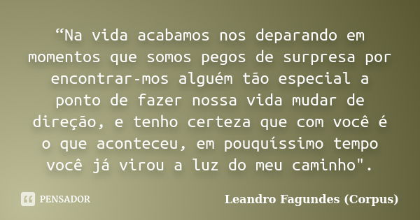 “Na vida acabamos nos deparando em momentos que somos pegos de surpresa por encontrar-mos alguém tão especial a ponto de fazer nossa vida mudar de direção, e te... Frase de Leandro Fagundes (Corpus).