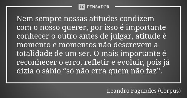 Nem sempre nossas atitudes condizem com o nosso querer, por isso é importante conhecer o outro antes de julgar, atitude é momento e momentos não descrevem a tot... Frase de Leandro Fagundes (Corpus).