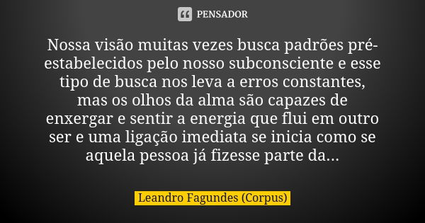 Nossa visão muitas vezes busca padrões pré-estabelecidos pelo nosso subconsciente e esse tipo de busca nos leva a erros constantes, mas os olhos da alma são cap... Frase de Leandro Fagundes (Corpus).