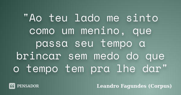 "Ao teu lado me sinto como um menino, que passa seu tempo a brincar sem medo do que o tempo tem pra lhe dar"... Frase de Leandro Fagundes (Corpus).