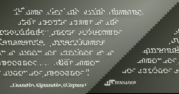 "É uma lei da vida humana, tão certa como a da gravidade: para vivermos plenamente, precisamos aprender a usar as coisas e a amar as pessoas... Não amar as... Frase de Leandro Fagundes (Corpus).