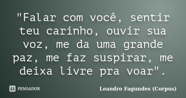 "Falar com você, sentir teu carinho, ouvir sua voz, me da uma grande paz, me faz suspirar, me deixa livre pra voar".... Frase de Leandro Fagundes (Corpus).