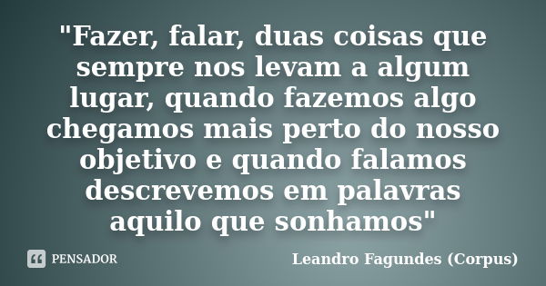 "Fazer, falar, duas coisas que sempre nos levam a algum lugar, quando fazemos algo chegamos mais perto do nosso objetivo e quando falamos descrevemos em pa... Frase de Leandro Fagundes (Corpus).