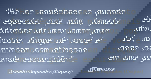 "Ha se soubesses o quanto és especial pra mim, jamais duvidarias do meu amor por ti, minutos longe de você é como caminhar sem direção em uma grande escuri... Frase de Leandro Fagundes (Corpus).