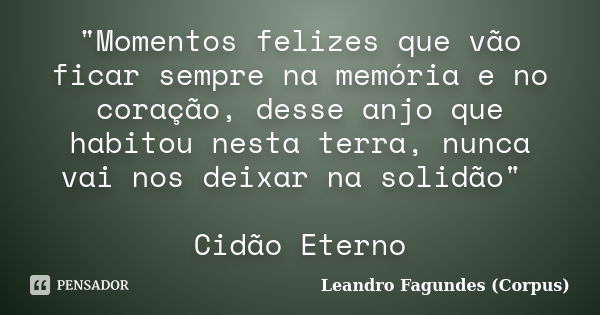 "Momentos felizes que vão ficar sempre na memória e no coração, desse anjo que habitou nesta terra, nunca vai nos deixar na solidão" Cidão Eterno... Frase de Leandro Fagundes (Corpus).