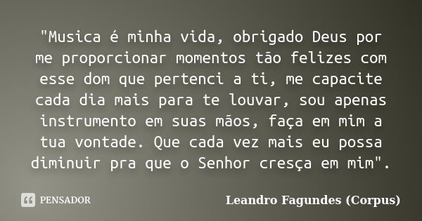 "Musica é minha vida, obrigado Deus por me proporcionar momentos tão felizes com esse dom que pertenci a ti, me capacite cada dia mais para te louvar, sou ... Frase de Leandro Fagundes (Corpus).