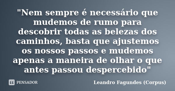 "Nem sempre é necessário que mudemos de rumo para descobrir todas as belezas dos caminhos, basta que ajustemos os nossos passos e mudemos apenas a maneira ... Frase de Leandro Fagundes (Corpus).