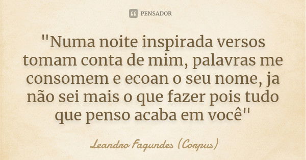 "Numa noite inspirada versos tomam conta de mim, palavras me consomem e ecoan o seu nome, ja não sei mais o que fazer pois tudo que penso acaba em você&quo... Frase de Leandro Fagundes (Corpus).