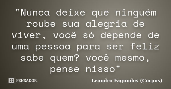 "Nunca deixe que ninguém roube sua alegria de viver, você só depende de uma pessoa para ser feliz sabe quem? você mesmo, pense nisso"... Frase de Leandro Fagundes (Corpus).