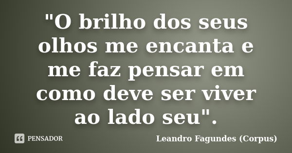 "O brilho dos seus olhos me encanta e me faz pensar em como deve ser viver ao lado seu".... Frase de Leandro Fagundes (Corpus).