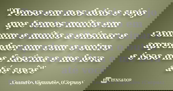 "Penso em nos dois e vejo que temos muito em comum e muito a ensinar e aprender um com o outro e isso me fascina e me leva até você"... Frase de Leandro Fagundes (Corpus).