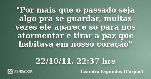 "Por mais que o passado seja algo pra se guardar, muitas vezes ele aparece so para nos atormentar e tirar a paz que habitava em nosso coração" 22/10/1... Frase de Leandro Fagundes (Corpus).