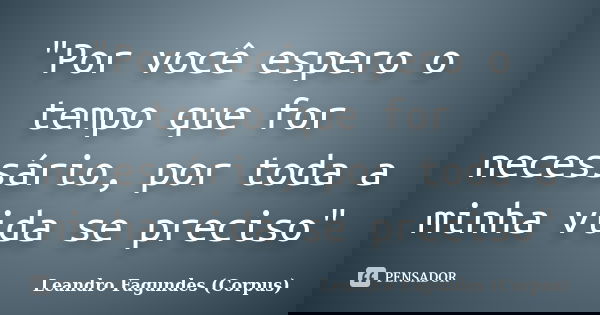 "Por você espero o tempo que for necessário, por toda a minha vida se preciso"... Frase de Leandro Fagundes (Corpus).