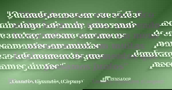 "Quando penso em você fico assim longe de mim, querendo te encontrar, mesmo em meus pensamentos em muitas lembranças de momentos que passamos juntos"... Frase de Leandro Fagundes (Corpus).