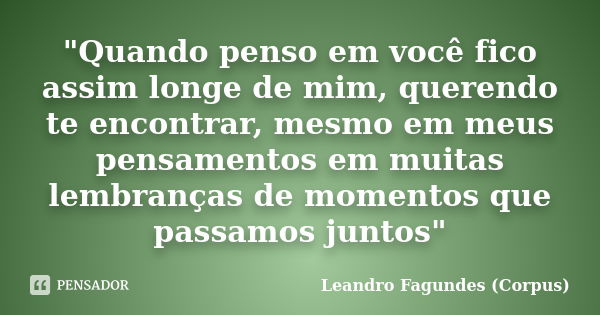 "Quando penso em você fico assim longe de mim, querendo te encontrar, mesmo em meus pensamentos em muitas lembranças de momentos que passamos juntos"... Frase de Leandro Fagundes (Corpus).