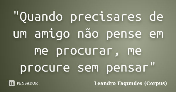 "Quando precisares de um amigo não pense em me procurar, me procure sem pensar"... Frase de Leandro Fagundes (Corpus).