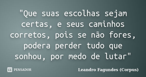 "Que suas escolhas sejam certas, e seus caminhos corretos, pois se não fores, podera perder tudo que sonhou, por medo de lutar"... Frase de Leandro Fagundes (Corpus).