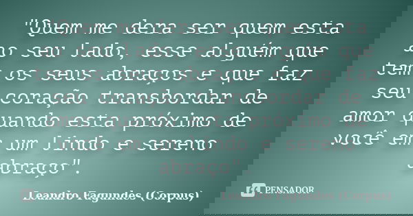 "Quem me dera ser quem esta ao seu lado, esse alguém que tem os seus abraços e que faz seu coração transbordar de amor quando esta próximo de você em um li... Frase de Leandro Fagundes (Corpus).