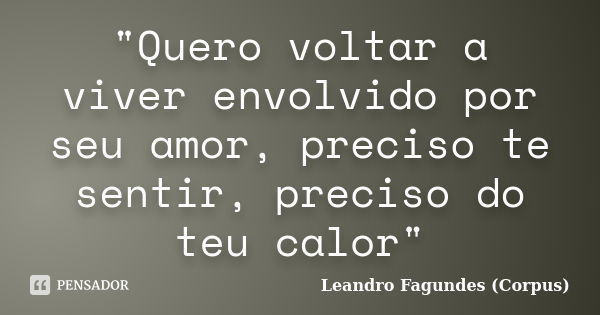 "Quero voltar a viver envolvido por seu amor, preciso te sentir, preciso do teu calor"... Frase de Leandro Fagundes (Corpus).