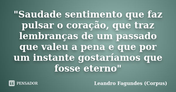 "Saudade sentimento que faz pulsar o coração, que traz lembranças de um passado que valeu a pena e que por um instante gostaríamos que fosse eterno"... Frase de Leandro Fagundes (Corpus).