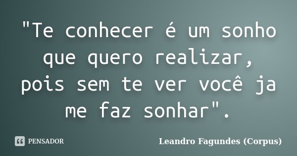 "Te conhecer é um sonho que quero realizar, pois sem te ver você ja me faz sonhar".... Frase de Leandro Fagundes (Corpus).