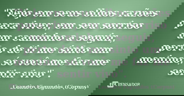 "Vejo em seus olhos razões para viver, em seu sorriso um caminho a seguir, perto de ti me sinto um menino, só você me faz me sentir vivo".... Frase de Leandro Fagundes (Corpus).