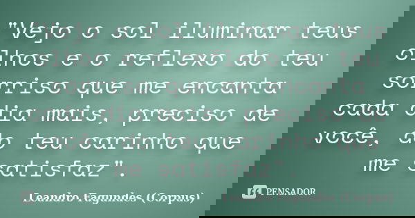 "Vejo o sol iluminar teus olhos e o reflexo do teu sorriso que me encanta cada dia mais, preciso de você, do teu carinho que me satisfaz".... Frase de Leandro Fagundes (Corpus).