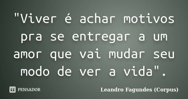 "Viver é achar motivos pra se entregar a um amor que vai mudar seu modo de ver a vida".... Frase de Leandro Fagundes (Corpus).