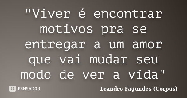 "Viver é encontrar motivos pra se entregar a um amor que vai mudar seu modo de ver a vida"... Frase de Leandro Fagundes (Corpus).