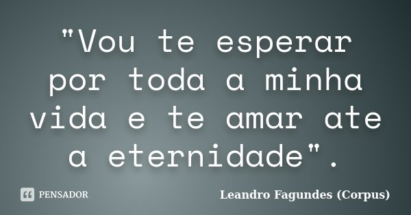 "Vou te esperar por toda a minha vida e te amar ate a eternidade".... Frase de Leandro Fagundes (Corpus).