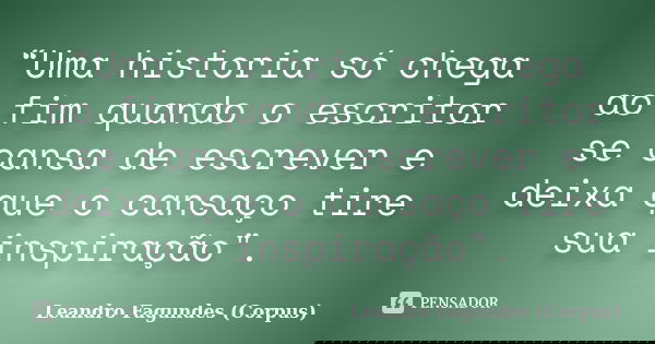 “Uma historia só chega ao fim quando o escritor se cansa de escrever e deixa que o cansaço tire sua inspiração".... Frase de Leandro Fagundes (Corpus).