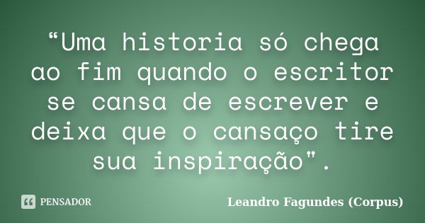 “Uma historia só chega ao fim quando o escritor se cansa de escrever e deixa que o cansaço tire sua inspiração".... Frase de Leandro Fagundes (Corpus).