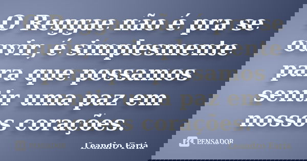 O Reggae não é pra se ouvir, é simplesmente para que possamos sentir uma paz em nossos corações.... Frase de Leandro Faria.