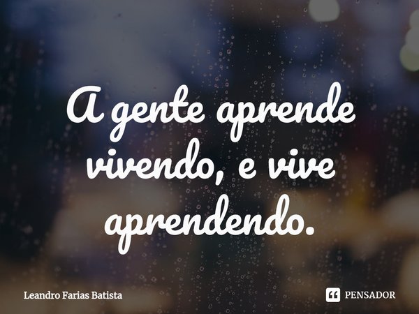 ⁠A gente aprende vivendo, e vive aprendendo.... Frase de Leandro Farias Batista.