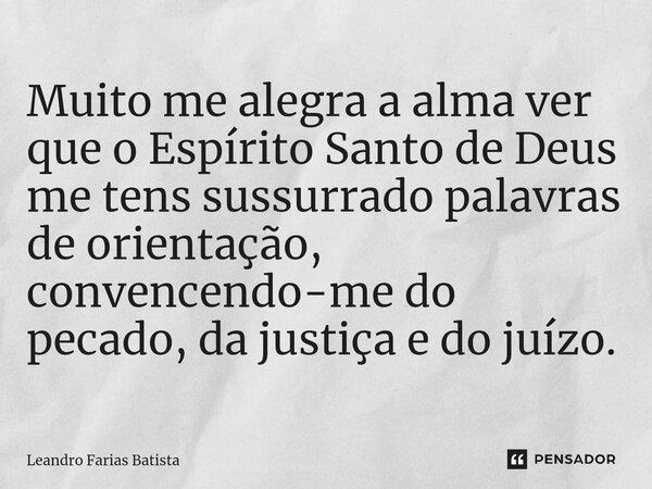 ⁠Muito me alegra a alma ver que o Espírito Santo de Deus me tens sussurrado palavras de orientação, convencendo-me do pecado, da justiça e do juízo.... Frase de Leandro Farias Batista.