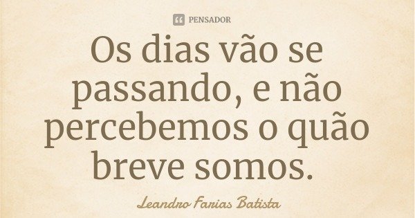 Os dias vão se passando, e não percebemos o quão breve somos.... Frase de Leandro Farias Batista.