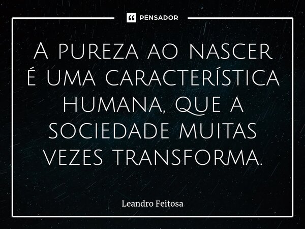 ⁠A pureza ao nascer é uma característica humana, que a sociedade muitas vezes transforma.... Frase de Leandro Feitosa.