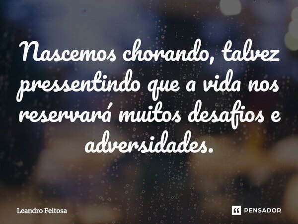 ⁠Nascemos chorando, talvez pressentindo que a vida nos reservará muitos desafios e adversidades.... Frase de Leandro Feitosa.