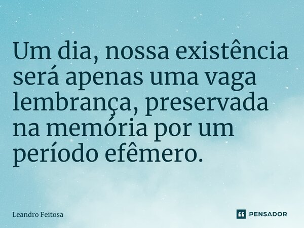 ⁠Um dia, nossa existência será apenas uma vaga lembrança, preservada na memória por um período efêmero.... Frase de Leandro Feitosa.