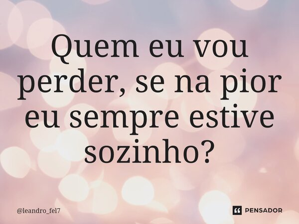 ⁠Quem eu vou perder, se na pior eu sempre estive sozinho?... Frase de leandro_fel7.