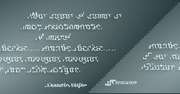 Meu copo é como o mar,exatamente. A maré enche,baixa...enche,baixa... E eu navego,navego,navego. Flutuo e por fim,afogo.... Frase de Leandro Felipe.