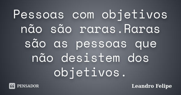 Pessoas com objetivos não são raras.Raras são as pessoas que não desistem dos objetivos.... Frase de Leandro Felipe.