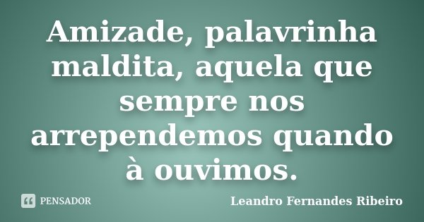 Amizade, palavrinha maldita, aquela que sempre nos arrependemos quando à ouvimos.... Frase de Leandro Fernandes Ribeiro.