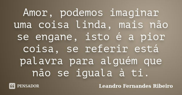 Amor, podemos imaginar uma coisa linda, mais não se engane, isto é a pior coisa, se referir está palavra para alguém que não se iguala à ti.... Frase de Leandro Fernandes Ribeiro.