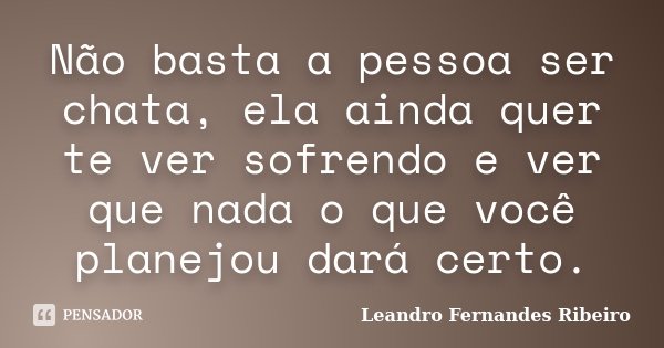 Não basta a pessoa ser chata, ela ainda quer te ver sofrendo e ver que nada o que você planejou dará certo.... Frase de Leandro Fernandes Ribeiro.
