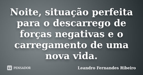 Noite, situação perfeita para o descarrego de forças negativas e o carregamento de uma nova vida.... Frase de Leandro Fernandes Ribeiro.