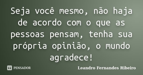 Seja você mesmo, não haja de acordo com o que as pessoas pensam, tenha sua própria opinião, o mundo agradece!... Frase de Leandro Fernandes Ribeiro.