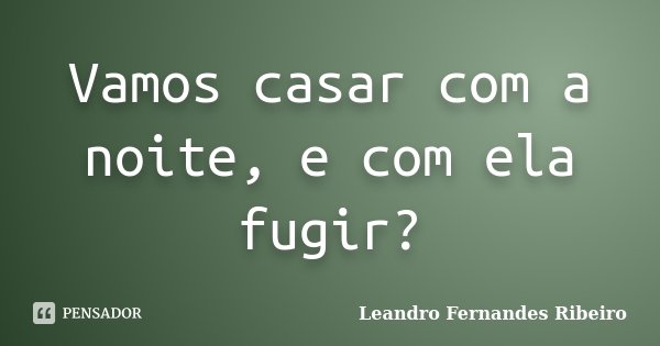 Vamos casar com a noite, e com ela fugir?... Frase de Leandro Fernandes Ribeiro.